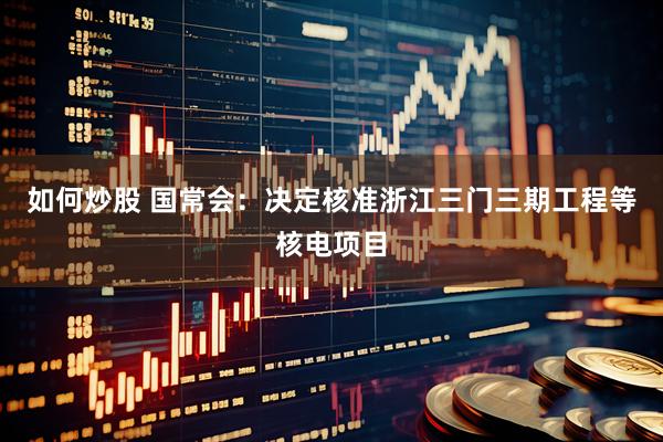 如何炒股 国常会：决定核准浙江三门三期工程等核电项目