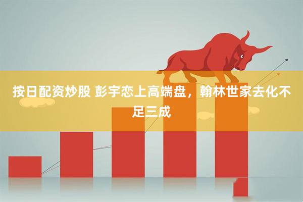 按日配资炒股 彭宇恋上高端盘，翰林世家去化不足三成