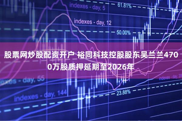 股票网炒股配资开户 裕同科技控股股东吴兰兰4700万股质押延期至2026年