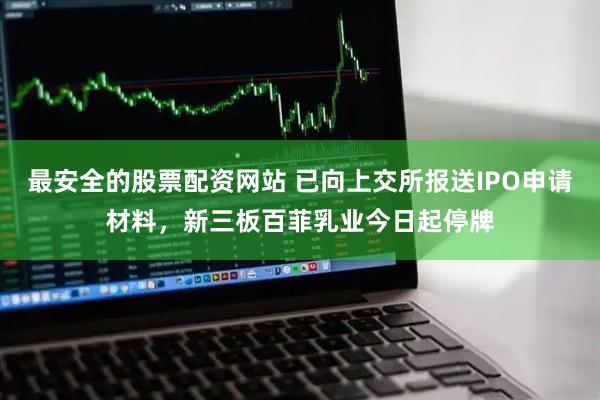 最安全的股票配资网站 已向上交所报送IPO申请材料，新三板百菲乳业今日起停牌