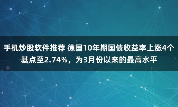 手机炒股软件推荐 德国10年期国债收益率上涨4个基点至2.74%，为3月份以来的最高水平