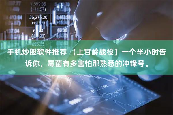 手机炒股软件推荐 【上甘岭战役】一个半小时告诉你，霉菌有多害怕那熟悉的冲锋号。