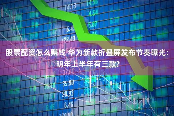 股票配资怎么赚钱 华为新款折叠屏发布节奏曝光: 明年上半年有三款?