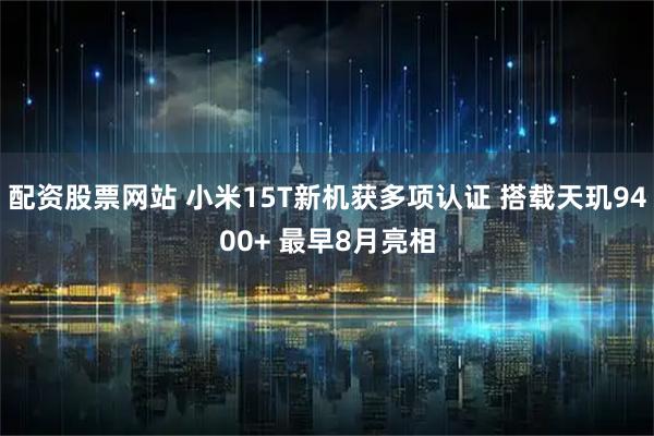 配资股票网站 小米15T新机获多项认证 搭载天玑9400+ 最早8月亮相