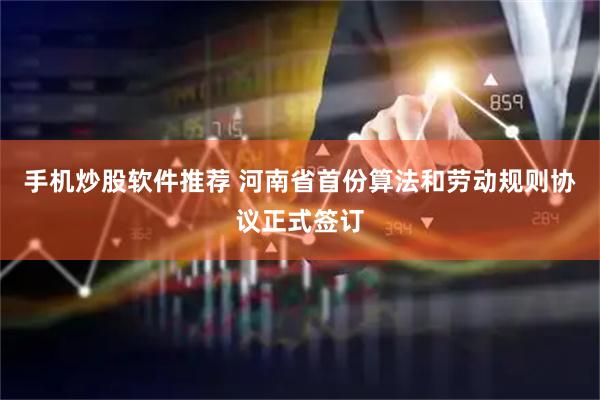 手机炒股软件推荐 河南省首份算法和劳动规则协议正式签订