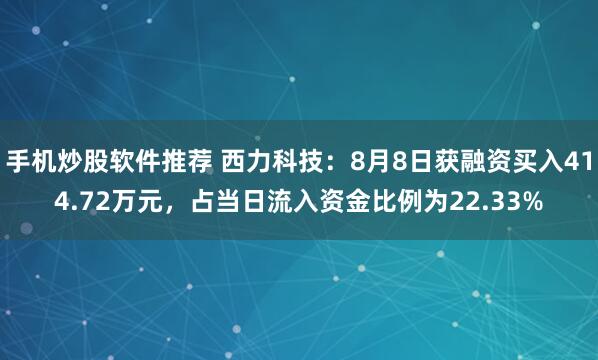 手机炒股软件推荐 西力科技：8月8日获融资买入414.72万元，占当日流入资金比例为22.33%