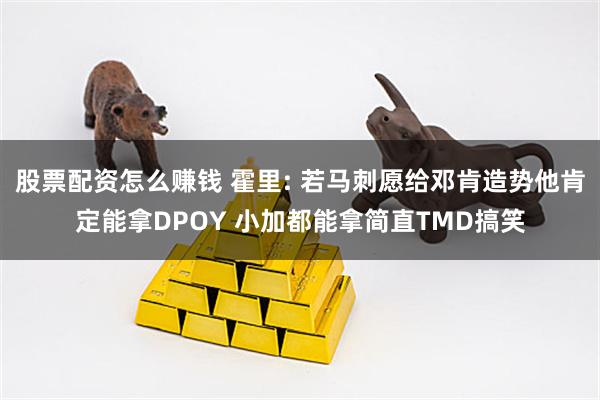 股票配资怎么赚钱 霍里: 若马刺愿给邓肯造势他肯定能拿DPOY 小加都能拿简直TMD搞笑