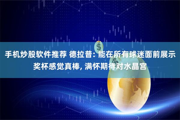 手机炒股软件推荐 德拉普: 能在所有球迷面前展示奖杯感觉真棒, 满怀期待对水晶宫