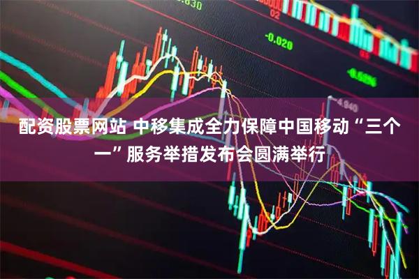 配资股票网站 中移集成全力保障中国移动“三个一”服务举措发布会圆满举行
