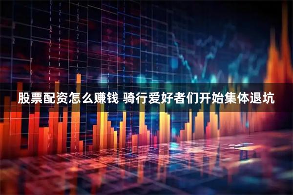 股票配资怎么赚钱 骑行爱好者们开始集体退坑