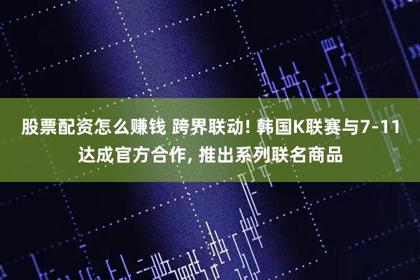 股票配资怎么赚钱 跨界联动! 韩国K联赛与7-11达成官方合作, 推出系列联名商品