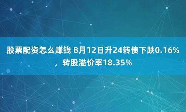 股票配资怎么赚钱 8月12日升24转债下跌0.16%，转股溢价率18.35%