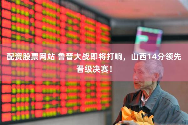 配资股票网站 鲁晋大战即将打响，山西14分领先晋级决赛！