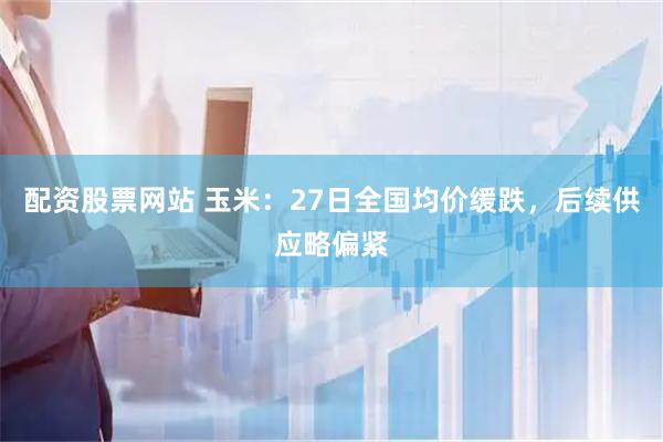 配资股票网站 玉米：27日全国均价缓跌，后续供应略偏紧