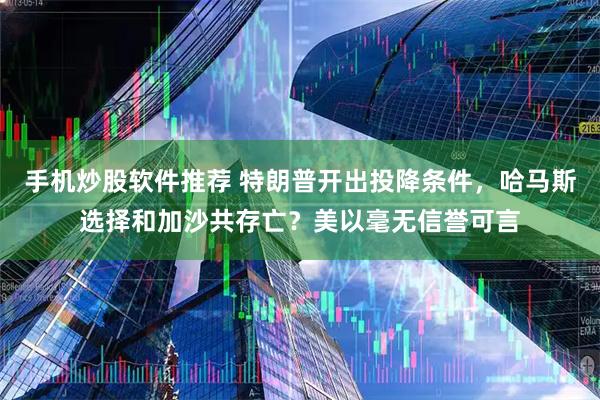 手机炒股软件推荐 特朗普开出投降条件，哈马斯选择和加沙共存亡？美以毫无信誉可言
