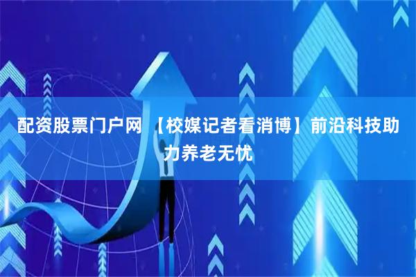 配资股票门户网 【校媒记者看消博】前沿科技助力养老无忧