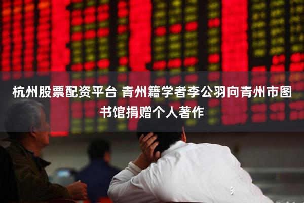 杭州股票配资平台 青州籍学者李公羽向青州市图书馆捐赠个人著作