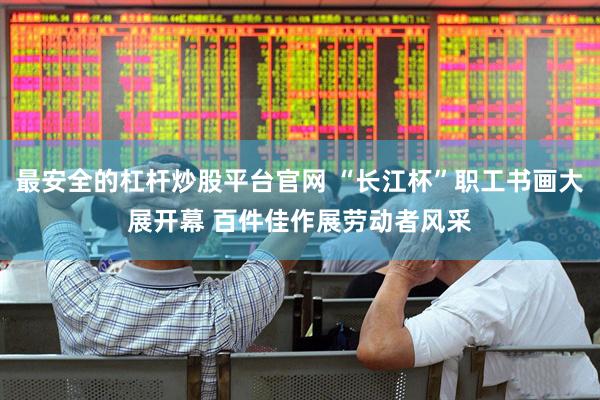 最安全的杠杆炒股平台官网 “长江杯”职工书画大展开幕 百件佳作展劳动者风采
