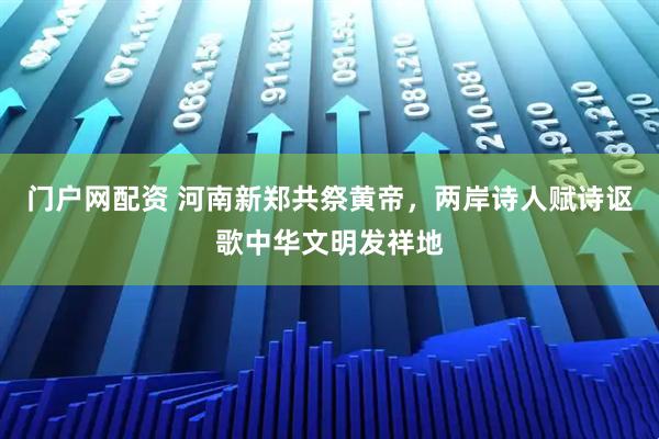 门户网配资 河南新郑共祭黄帝，两岸诗人赋诗讴歌中华文明发祥地