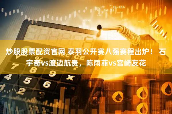 炒股股票配资官网 泰羽公开赛八强赛程出炉！ 石宇奇vs渡边航贵，陈雨菲vs宫崎友花