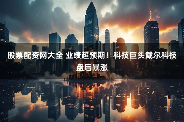 股票配资网大全 业绩超预期！科技巨头戴尔科技盘后暴涨