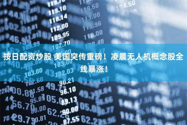 按日配资炒股 美国突传重磅！凌晨无人机概念股全线暴涨！