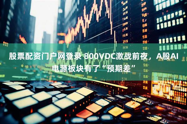 股票配资门户网登录 800VDC激战前夜，A股AI电源板块有了“预期差”