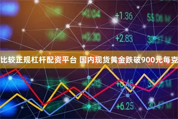 比较正规杠杆配资平台 国内现货黄金跌破900元每克