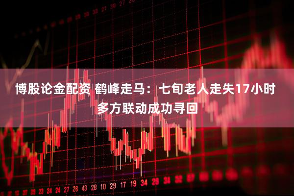 博股论金配资 鹤峰走马：七旬老人走失17小时 多方联动成功寻回