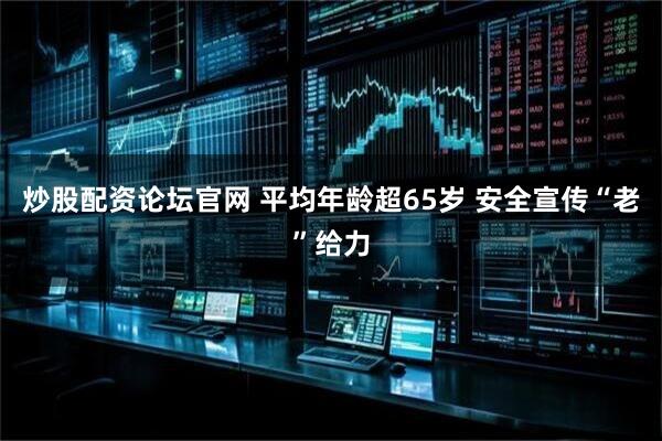炒股配资论坛官网 平均年龄超65岁 安全宣传“老”给力