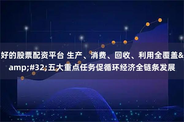 好的股票配资平台 生产、消费、回收、利用全覆盖 五大重点任务促循环经济全链条发展