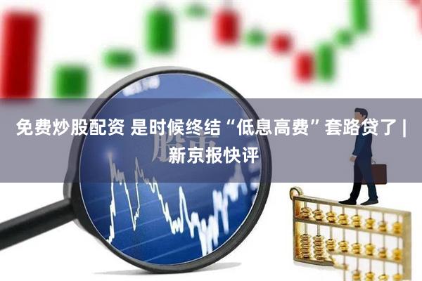 免费炒股配资 是时候终结“低息高费”套路贷了 | 新京报快评