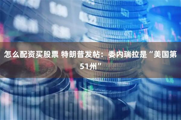 怎么配资买股票 特朗普发帖：委内瑞拉是“美国第51州”
