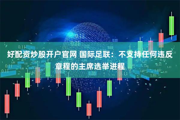 好配资炒股开户官网 国际足联：不支持任何违反章程的主席选举进程
