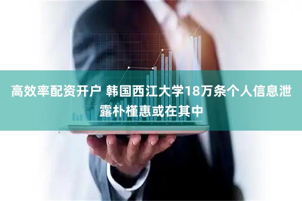 高效率配资开户 韩国西江大学18万条个人信息泄露　朴槿惠或在其中