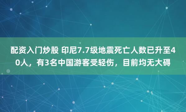 配资入门炒股 印尼7.7级地震死亡人数已升至40人，有3名中国游客受轻伤，目前均无大碍