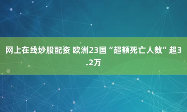 网上在线炒股配资 欧洲23国“超额死亡人数”超3.2万