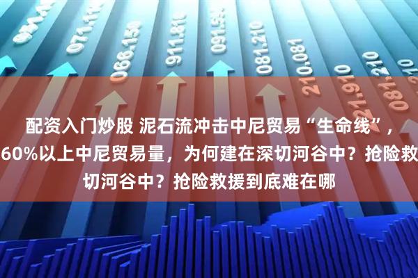 配资入门炒股 泥石流冲击中尼贸易“生命线”，吉隆口岸承担60%以上中尼贸易量，为何建在深切河谷中？抢险救援到底难在哪