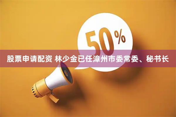 股票申请配资 林少金已任漳州市委常委、秘书长