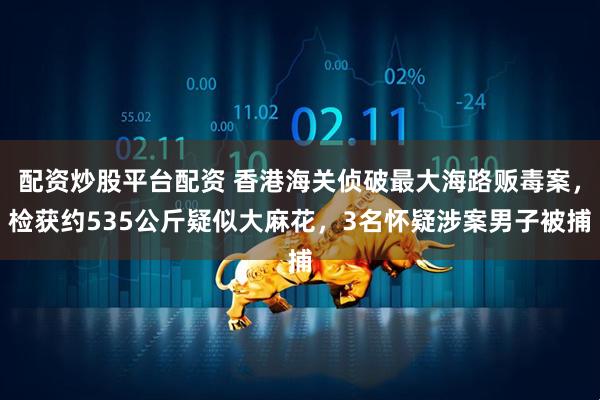 配资炒股平台配资 香港海关侦破最大海路贩毒案，检获约535公斤疑似大麻花，3名怀疑涉案男子被捕