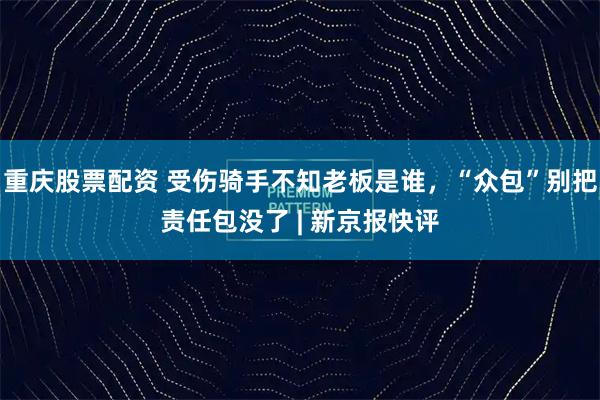 重庆股票配资 受伤骑手不知老板是谁,“众包”别把责任包没了 | 新京报快评