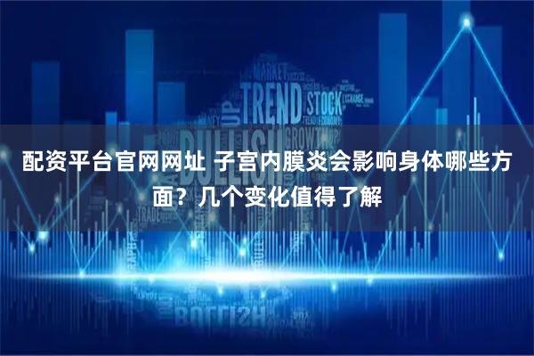 配资平台官网网址 子宫内膜炎会影响身体哪些方面？几个变化值得了解