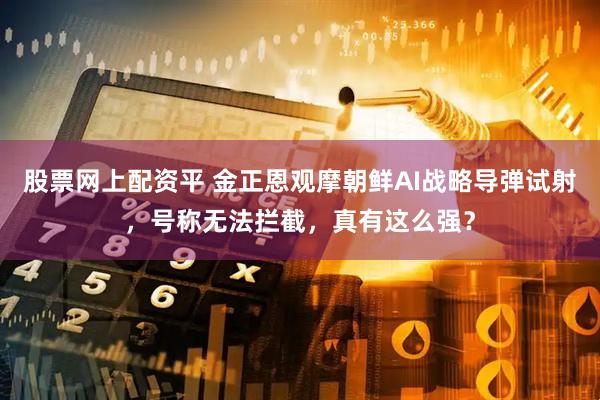 股票网上配资平 金正恩观摩朝鲜AI战略导弹试射，号称无法拦截，真有这么强？