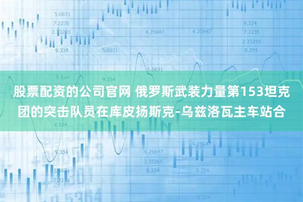 股票配资的公司官网 俄罗斯武装力量第153坦克团的突击队员在库皮扬斯克-乌兹洛瓦主车站合